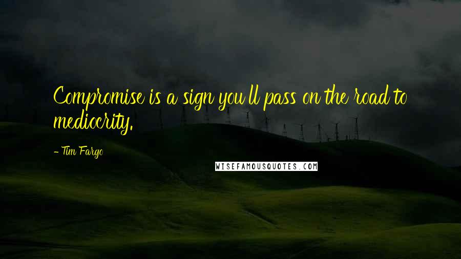 Tim Fargo Quotes: Compromise is a sign you'll pass on the road to mediocrity.