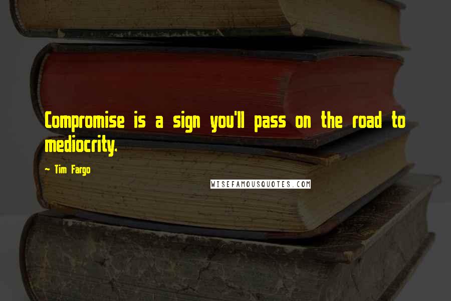 Tim Fargo Quotes: Compromise is a sign you'll pass on the road to mediocrity.