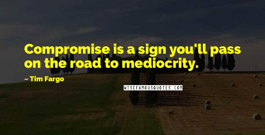 Tim Fargo Quotes: Compromise is a sign you'll pass on the road to mediocrity.