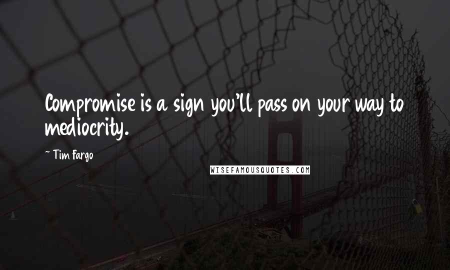 Tim Fargo Quotes: Compromise is a sign you'll pass on your way to mediocrity.