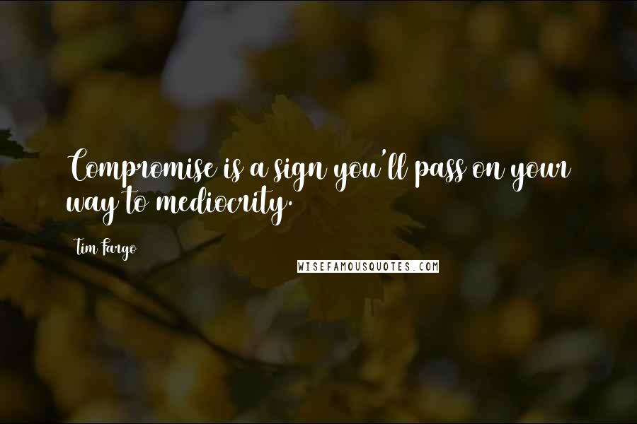 Tim Fargo Quotes: Compromise is a sign you'll pass on your way to mediocrity.