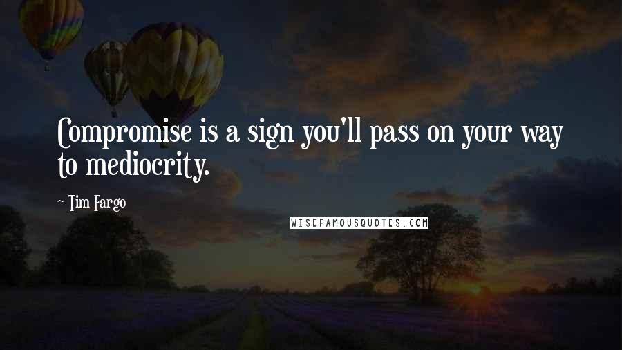 Tim Fargo Quotes: Compromise is a sign you'll pass on your way to mediocrity.