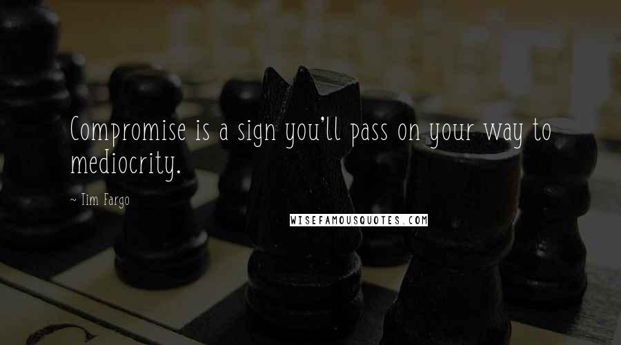 Tim Fargo Quotes: Compromise is a sign you'll pass on your way to mediocrity.