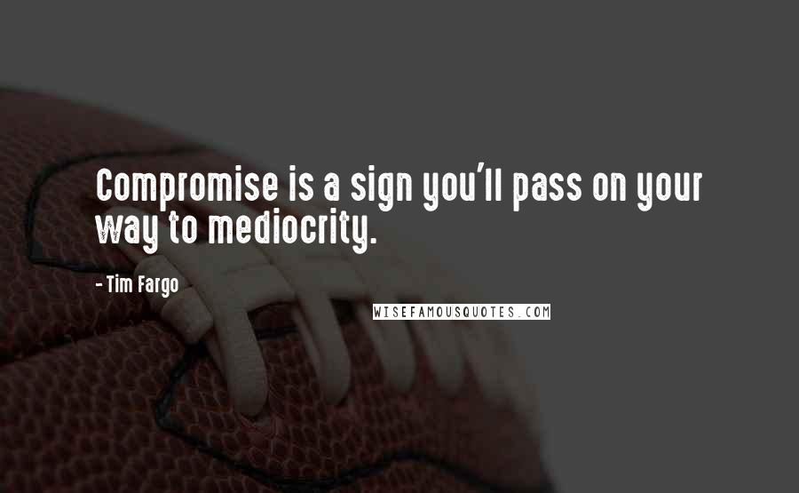 Tim Fargo Quotes: Compromise is a sign you'll pass on your way to mediocrity.