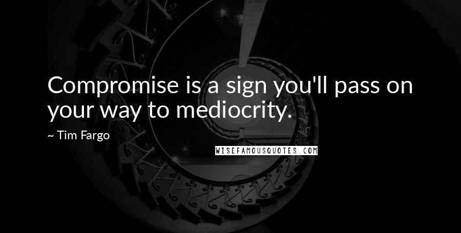 Tim Fargo Quotes: Compromise is a sign you'll pass on your way to mediocrity.