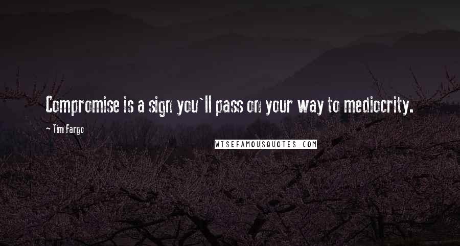 Tim Fargo Quotes: Compromise is a sign you'll pass on your way to mediocrity.