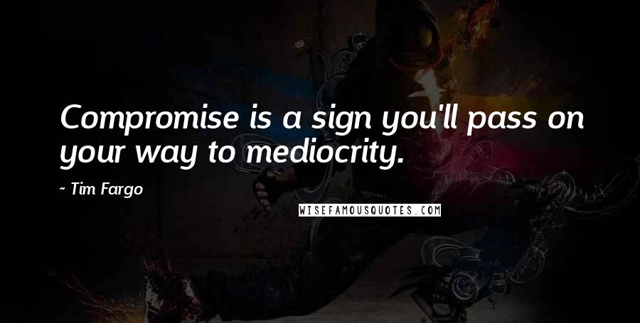 Tim Fargo Quotes: Compromise is a sign you'll pass on your way to mediocrity.