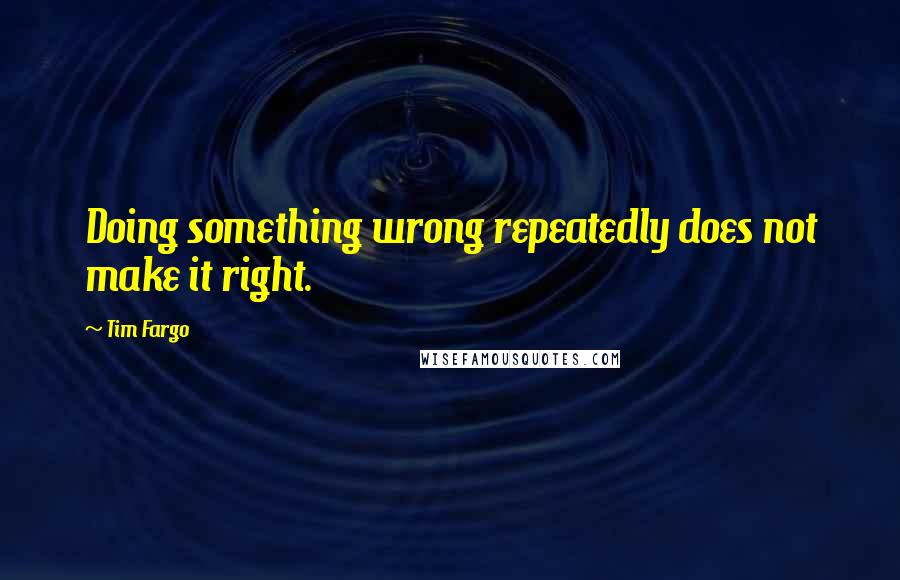 Tim Fargo Quotes: Doing something wrong repeatedly does not make it right.