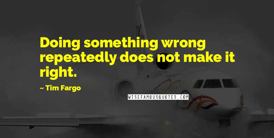 Tim Fargo Quotes: Doing something wrong repeatedly does not make it right.