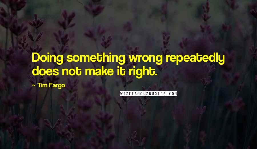 Tim Fargo Quotes: Doing something wrong repeatedly does not make it right.