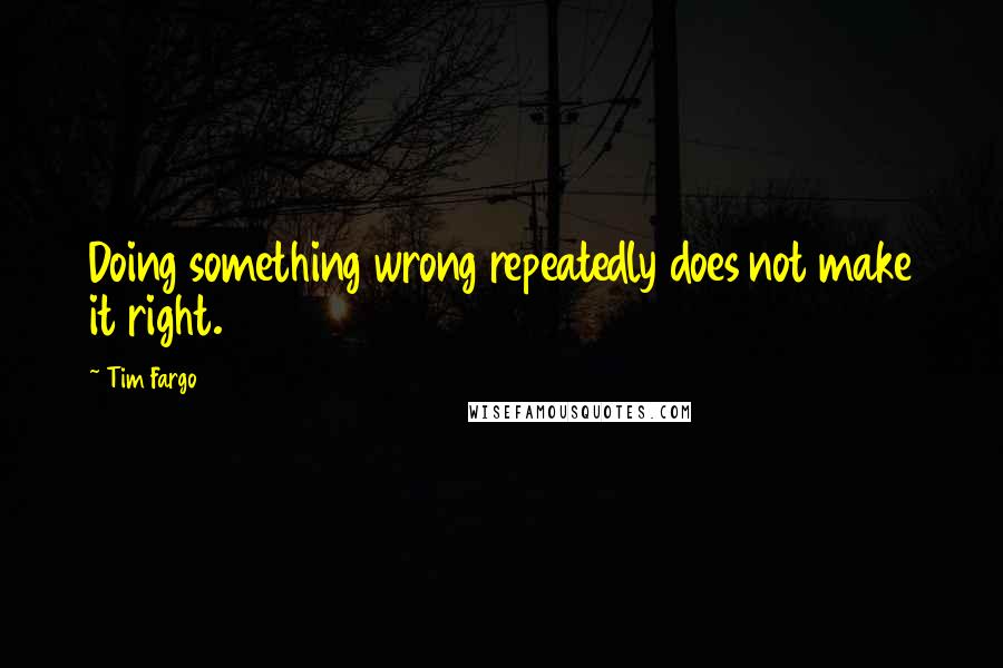 Tim Fargo Quotes: Doing something wrong repeatedly does not make it right.