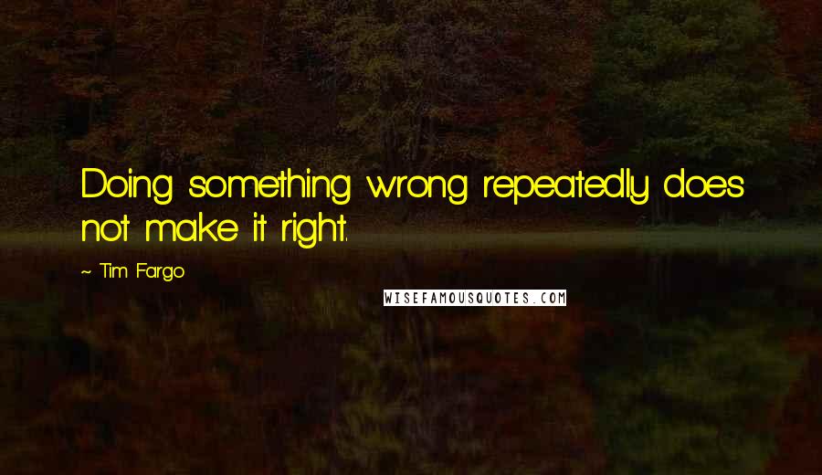 Tim Fargo Quotes: Doing something wrong repeatedly does not make it right.