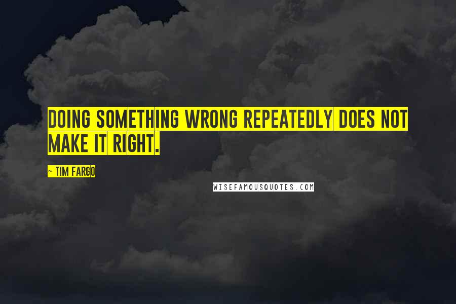 Tim Fargo Quotes: Doing something wrong repeatedly does not make it right.