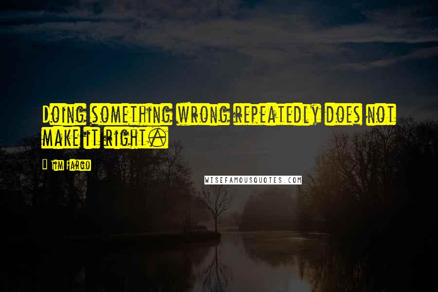 Tim Fargo Quotes: Doing something wrong repeatedly does not make it right.