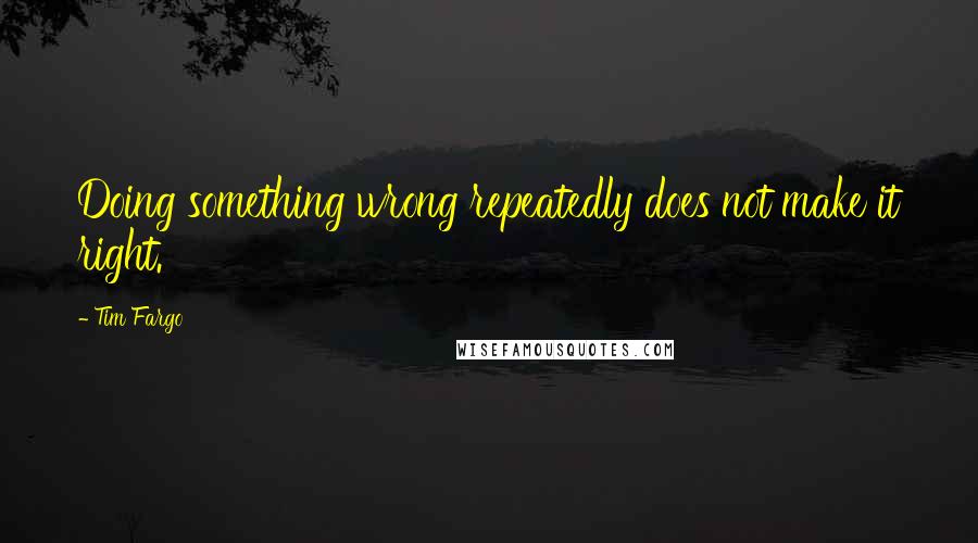 Tim Fargo Quotes: Doing something wrong repeatedly does not make it right.