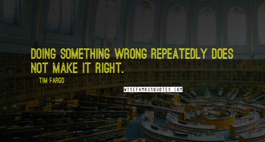 Tim Fargo Quotes: Doing something wrong repeatedly does not make it right.