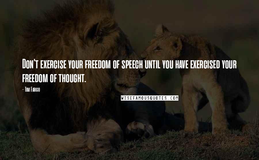 Tim Fargo Quotes: Don't exercise your freedom of speech until you have exercised your freedom of thought.