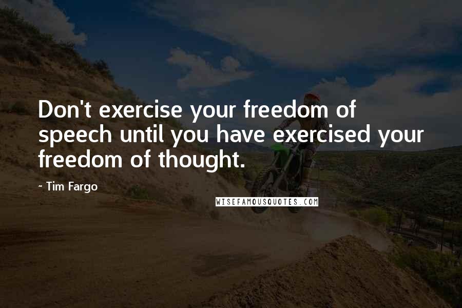 Tim Fargo Quotes: Don't exercise your freedom of speech until you have exercised your freedom of thought.