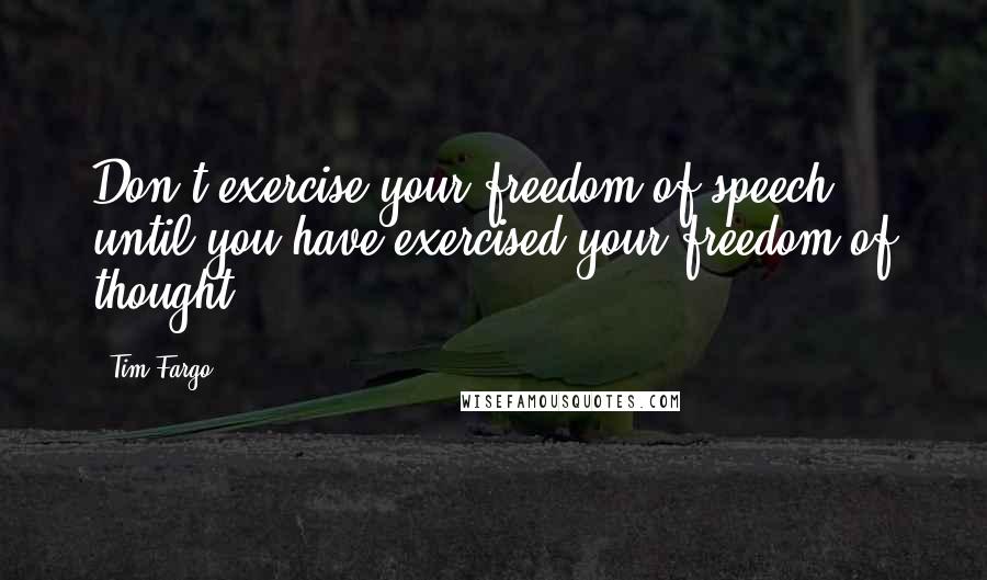 Tim Fargo Quotes: Don't exercise your freedom of speech until you have exercised your freedom of thought.