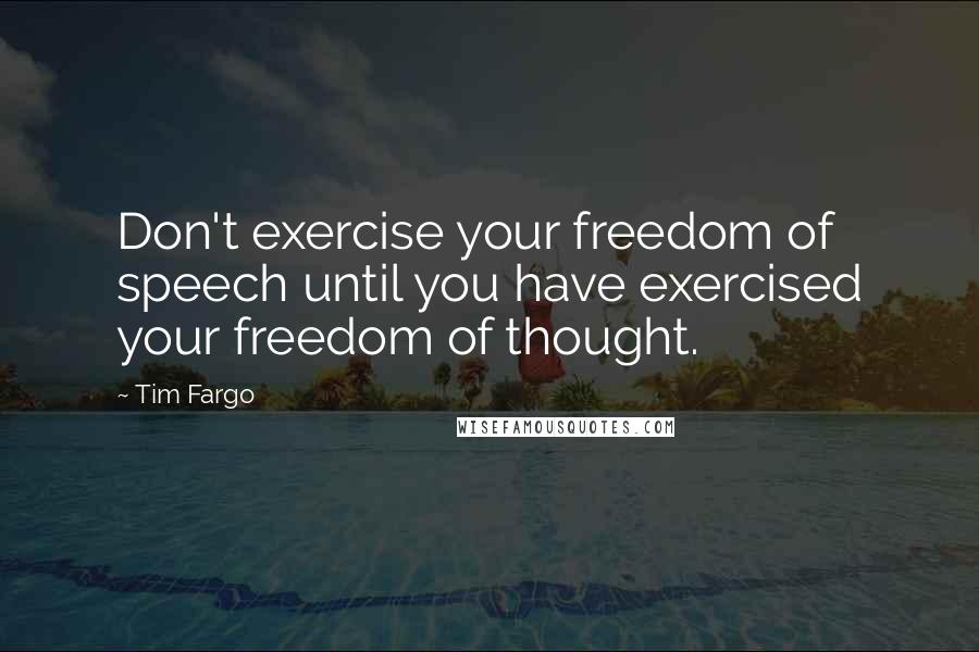 Tim Fargo Quotes: Don't exercise your freedom of speech until you have exercised your freedom of thought.