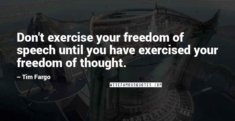 Tim Fargo Quotes: Don't exercise your freedom of speech until you have exercised your freedom of thought.