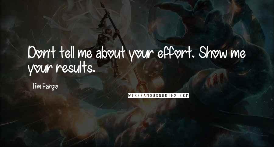 Tim Fargo Quotes: Don't tell me about your effort. Show me your results.