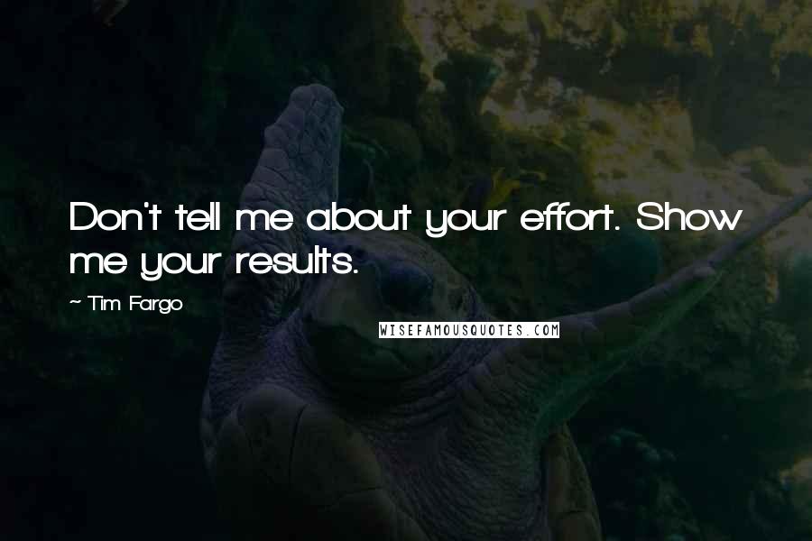 Tim Fargo Quotes: Don't tell me about your effort. Show me your results.