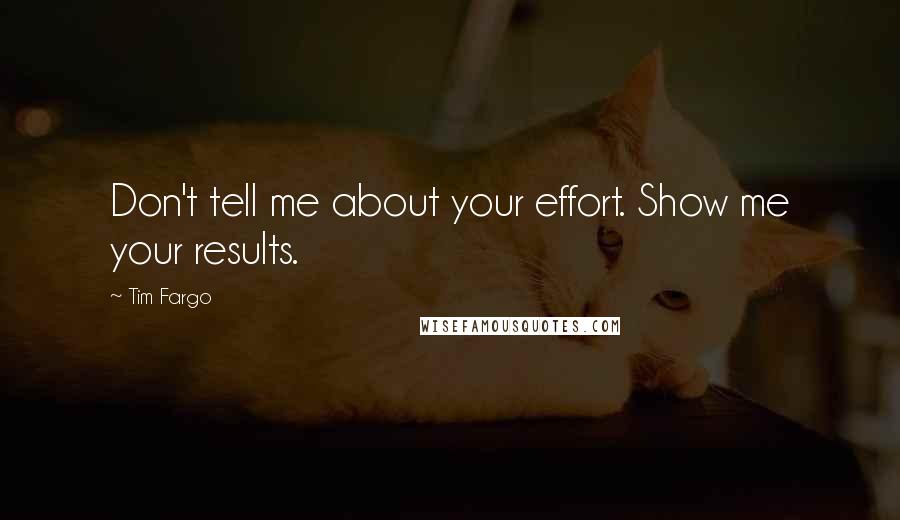 Tim Fargo Quotes: Don't tell me about your effort. Show me your results.