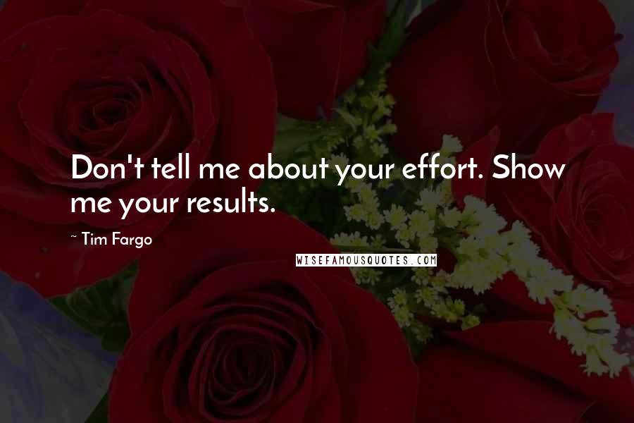 Tim Fargo Quotes: Don't tell me about your effort. Show me your results.