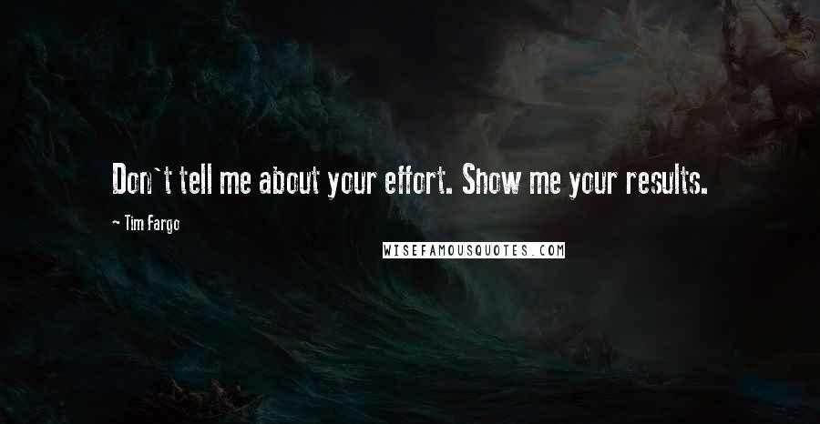Tim Fargo Quotes: Don't tell me about your effort. Show me your results.