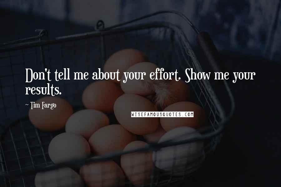 Tim Fargo Quotes: Don't tell me about your effort. Show me your results.