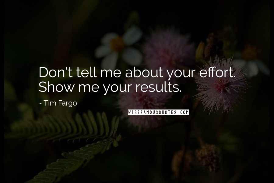 Tim Fargo Quotes: Don't tell me about your effort. Show me your results.