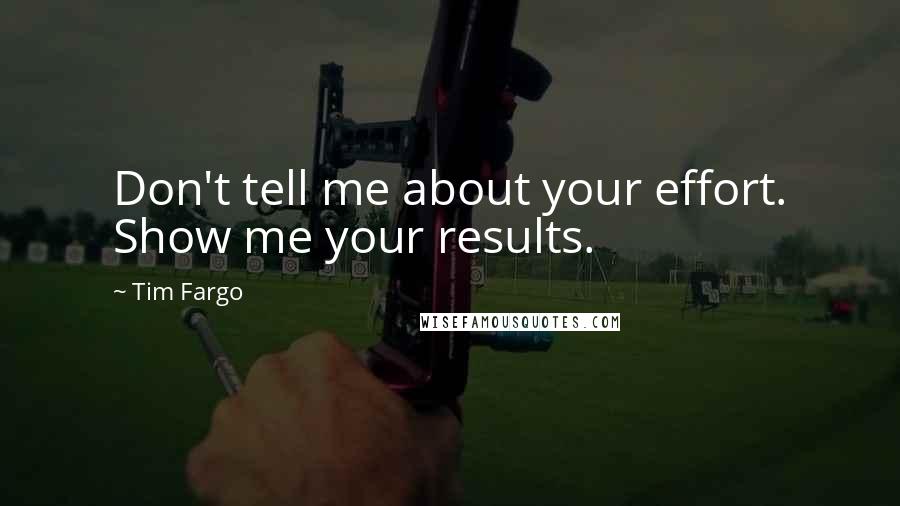 Tim Fargo Quotes: Don't tell me about your effort. Show me your results.