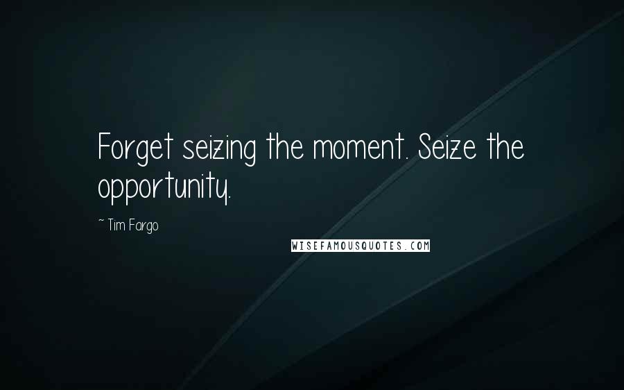 Tim Fargo Quotes: Forget seizing the moment. Seize the opportunity.