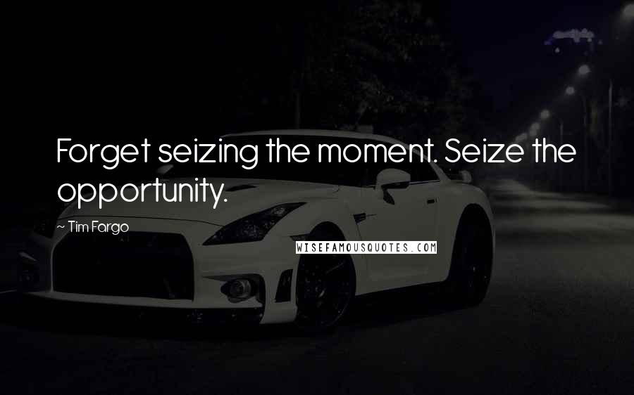 Tim Fargo Quotes: Forget seizing the moment. Seize the opportunity.