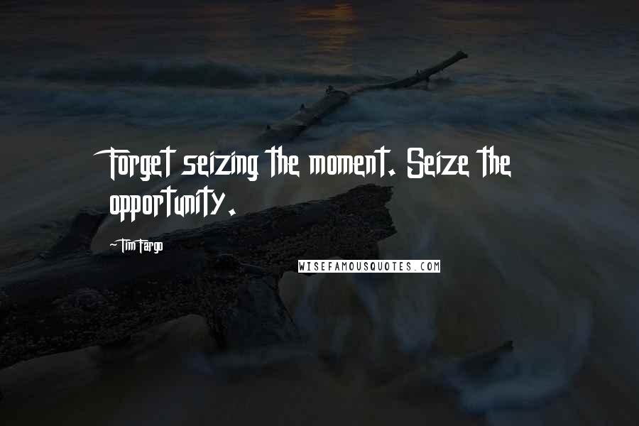 Tim Fargo Quotes: Forget seizing the moment. Seize the opportunity.