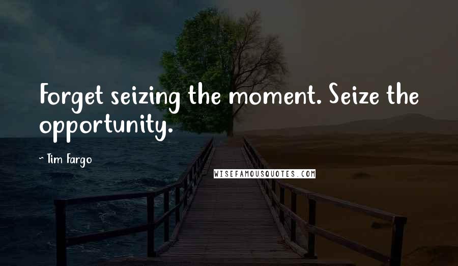 Tim Fargo Quotes: Forget seizing the moment. Seize the opportunity.