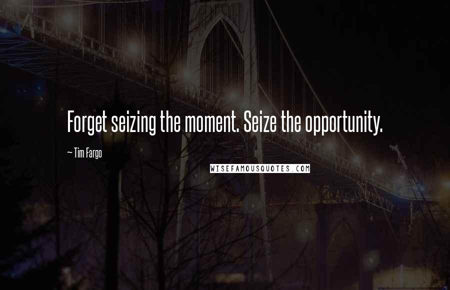 Tim Fargo Quotes: Forget seizing the moment. Seize the opportunity.