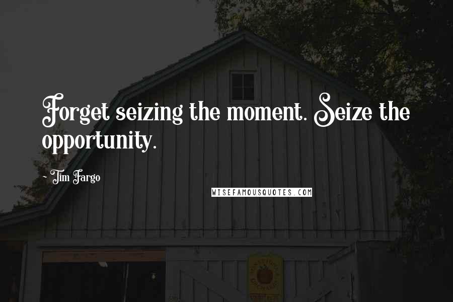 Tim Fargo Quotes: Forget seizing the moment. Seize the opportunity.