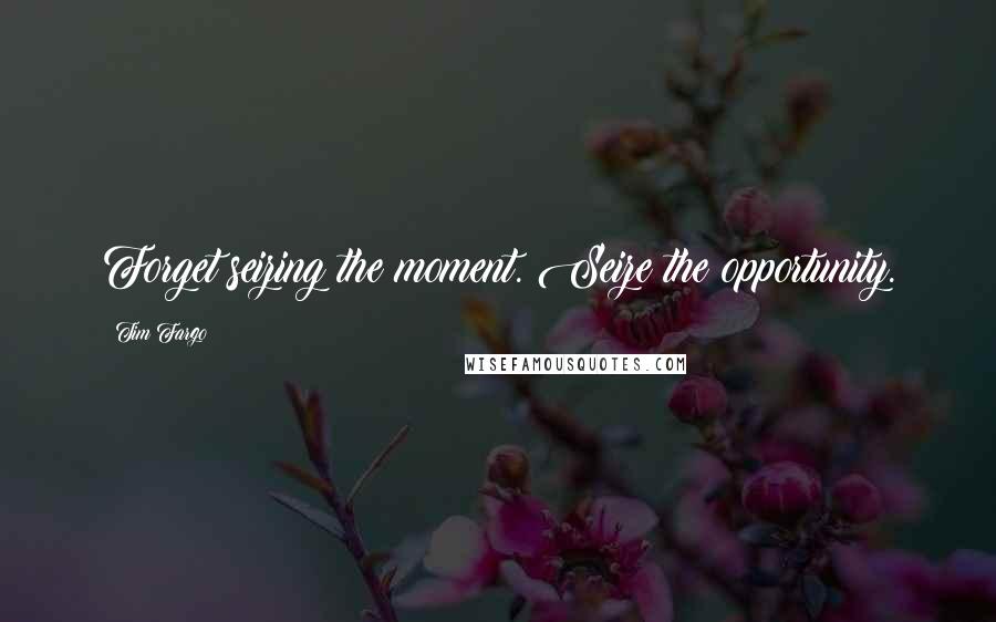 Tim Fargo Quotes: Forget seizing the moment. Seize the opportunity.