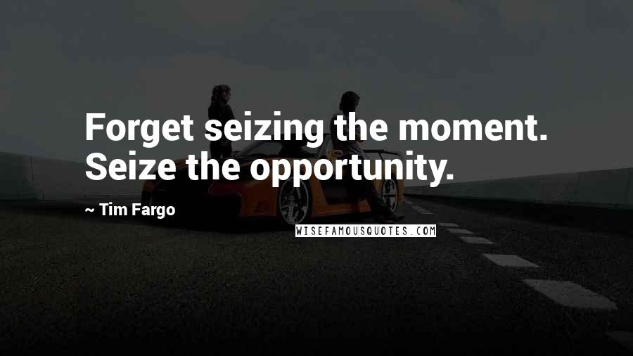 Tim Fargo Quotes: Forget seizing the moment. Seize the opportunity.