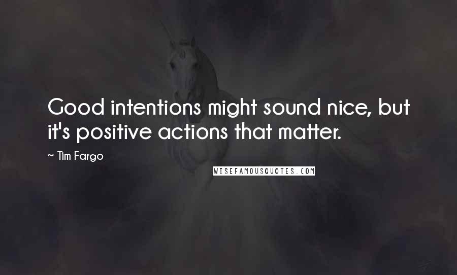 Tim Fargo Quotes: Good intentions might sound nice, but it's positive actions that matter.