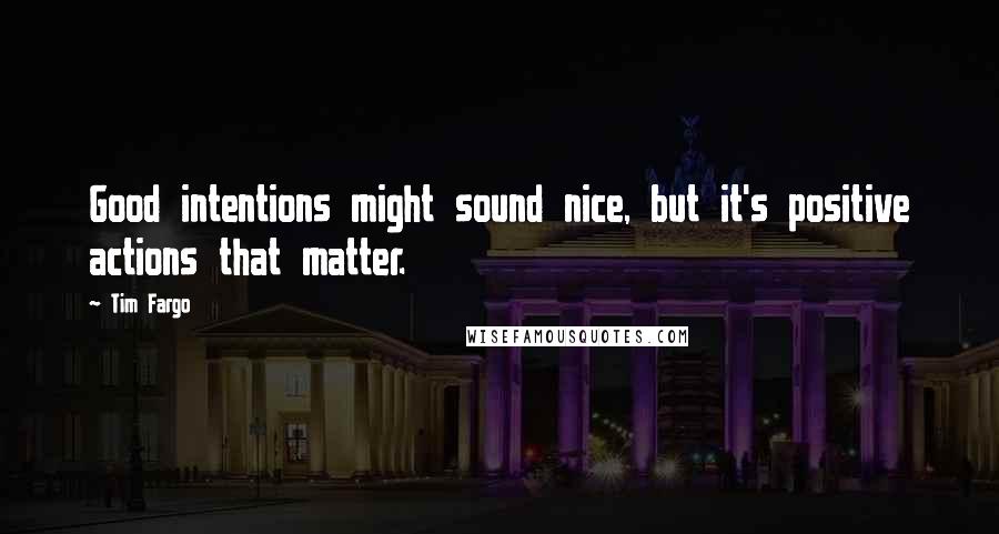 Tim Fargo Quotes: Good intentions might sound nice, but it's positive actions that matter.