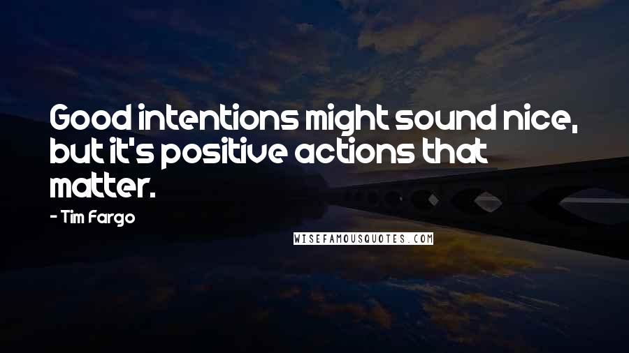 Tim Fargo Quotes: Good intentions might sound nice, but it's positive actions that matter.