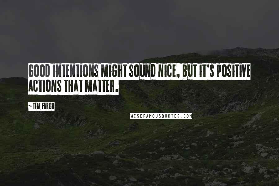 Tim Fargo Quotes: Good intentions might sound nice, but it's positive actions that matter.