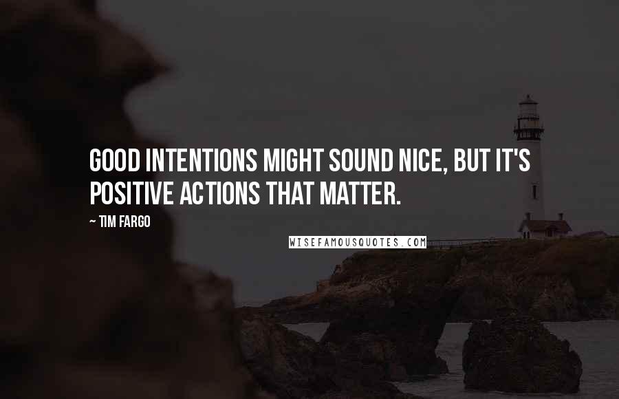 Tim Fargo Quotes: Good intentions might sound nice, but it's positive actions that matter.