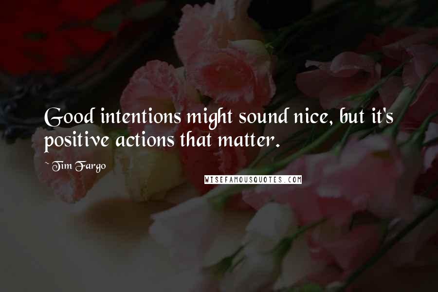 Tim Fargo Quotes: Good intentions might sound nice, but it's positive actions that matter.