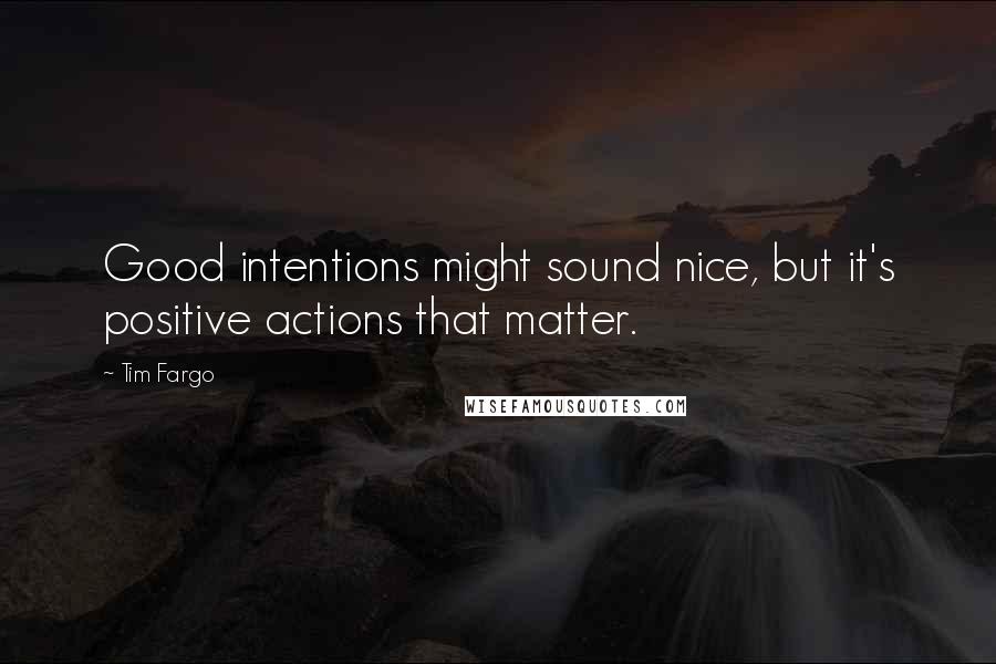 Tim Fargo Quotes: Good intentions might sound nice, but it's positive actions that matter.