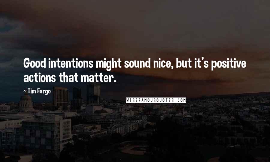 Tim Fargo Quotes: Good intentions might sound nice, but it's positive actions that matter.