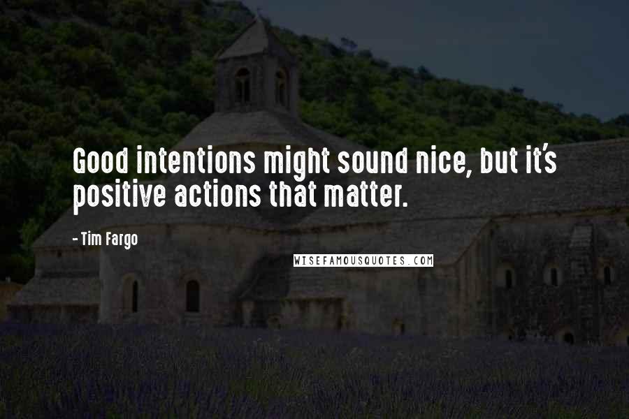 Tim Fargo Quotes: Good intentions might sound nice, but it's positive actions that matter.